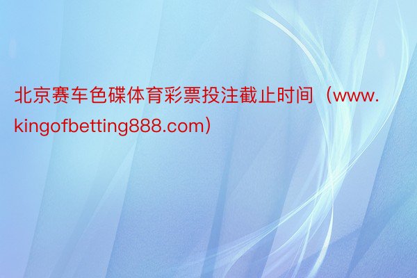 北京赛车色碟体育彩票投注截止时间（www.kingofbetting888.com）