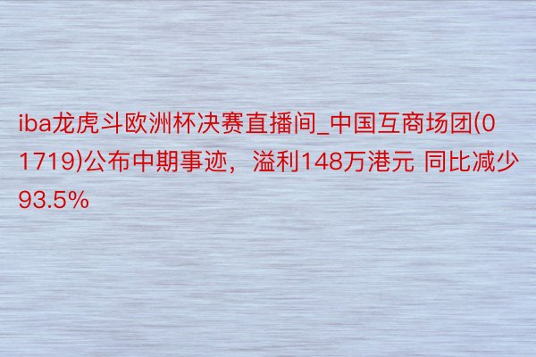 iba龙虎斗欧洲杯决赛直播间_中国互商场团(01719)公布中期事迹，溢利148万港元 同比减少93.5%
