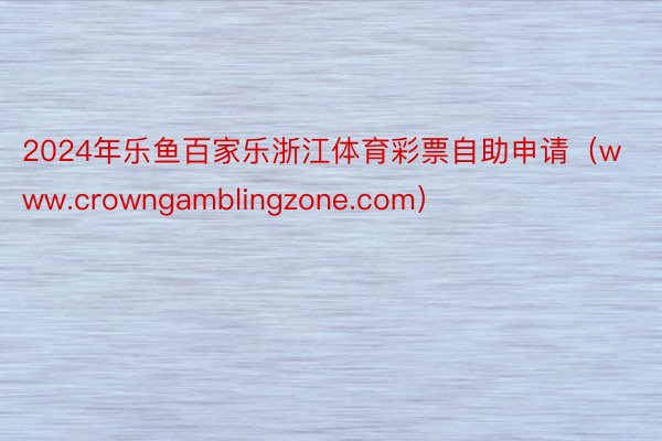 2024年乐鱼百家乐浙江体育彩票自助申请（www.crowngamblingzone.com）