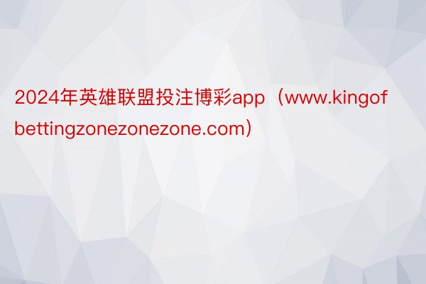 2024年英雄联盟投注博彩app（www.kingofbettingzonezonezone.com）