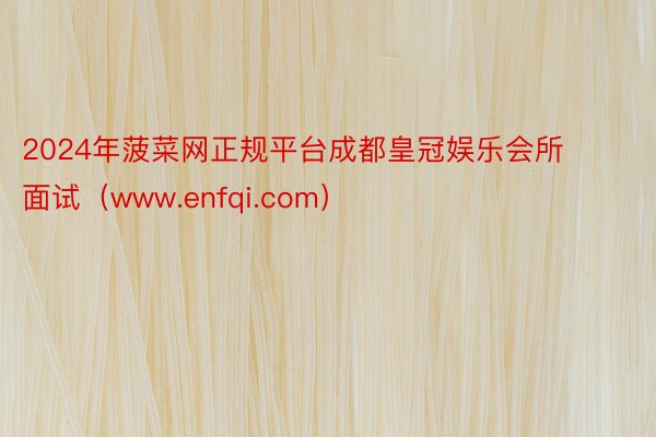 2024年菠菜网正规平台成都皇冠娱乐会所面试（www.enfqi.com）