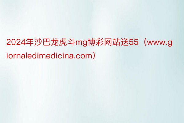 2024年沙巴龙虎斗mg博彩网站送55（www.giornaledimedicina.com）