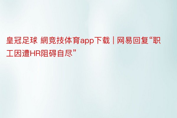 皇冠足球 網竞技体育app下载 | 网易回复“职工因遭HR阻碍自尽”