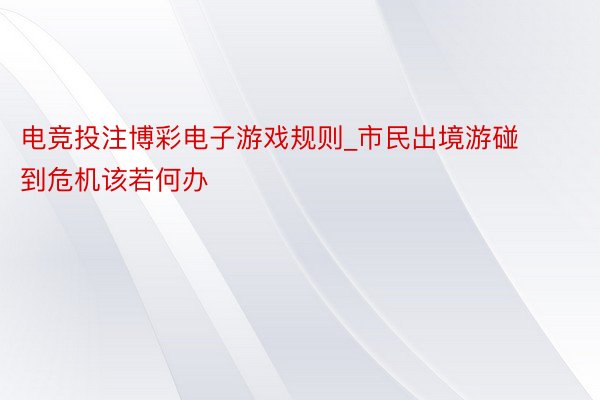 电竞投注博彩电子游戏规则_市民出境游碰到危机该若何办