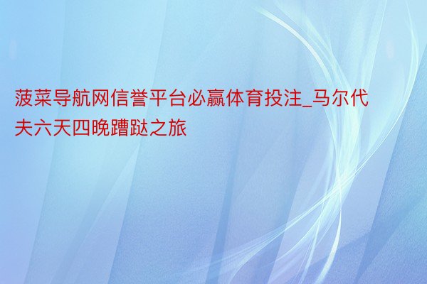 菠菜导航网信誉平台必赢体育投注_马尔代夫六天四晚蹧跶之旅