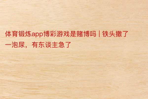 体育锻炼app博彩游戏是赌博吗 | 铁头撒了一泡尿，有东谈主急了