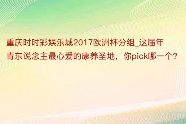 重庆时时彩娱乐城2017欧洲杯分组_这届年青东说念主最心爱的康养圣地，你pick哪一个？