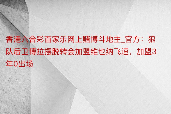 香港六合彩百家乐网上赌博斗地主_官方：狼队后卫博拉摆脱转会加盟维也纳飞速，加盟3年0出场