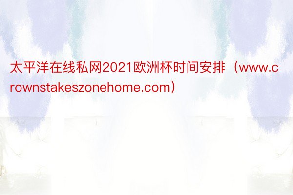 太平洋在线私网2021欧洲杯时间安排（www.crownstakeszonehome.com）