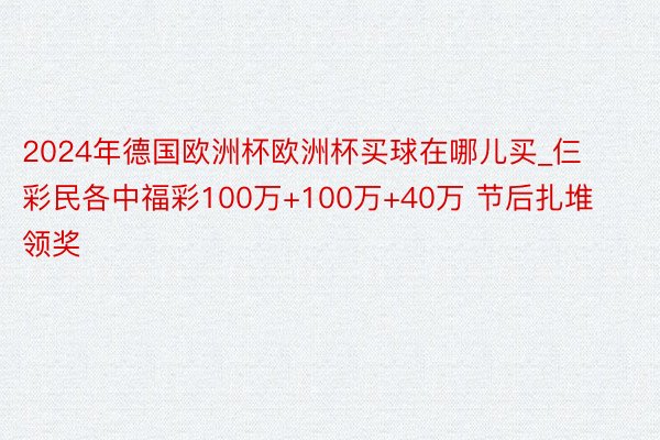 2024年德国欧洲杯欧洲杯买球在哪儿买_仨彩民各中福彩100万+100万+40万 节后扎堆领奖