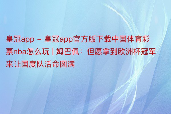 皇冠app - 皇冠app官方版下载中国体育彩票nba怎么玩 | 姆巴佩：但愿拿到欧洲杯冠军 来让国度队活命圆满