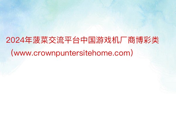 2024年菠菜交流平台中国游戏机厂商博彩类（www.crownpuntersitehome.com）