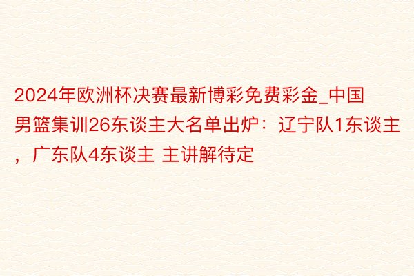 2024年欧洲杯决赛最新博彩免费彩金_中国男篮集训26东谈主大名单出炉：辽宁队1东谈主，广东队4东谈主 主讲解待定