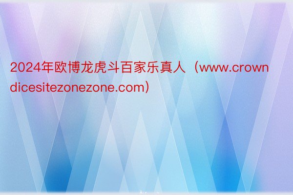 2024年欧博龙虎斗百家乐真人（www.crowndicesitezonezone.com）