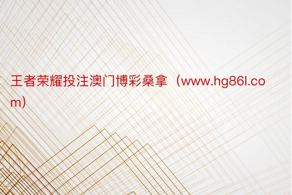 王者荣耀投注澳门博彩桑拿（www.hg86l.com）