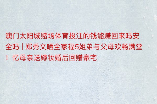 澳门太阳城赌场体育投注的钱能赚回来吗安全吗 | 郑秀文晒全家