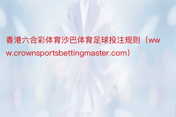 香港六合彩体育沙巴体育足球投注规则（www.crownsportsbettingmaster.com）