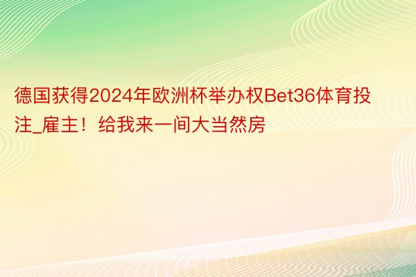 德国获得2024年欧洲杯举办权Bet36体育投注_雇主！给我