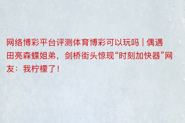 网络博彩平台评测体育博彩可以玩吗 | 偶遇田亮森蝶姐弟，剑桥