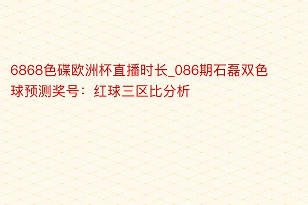 6868色碟欧洲杯直播时长_086期石磊双色球预测奖号：红球三区比分析