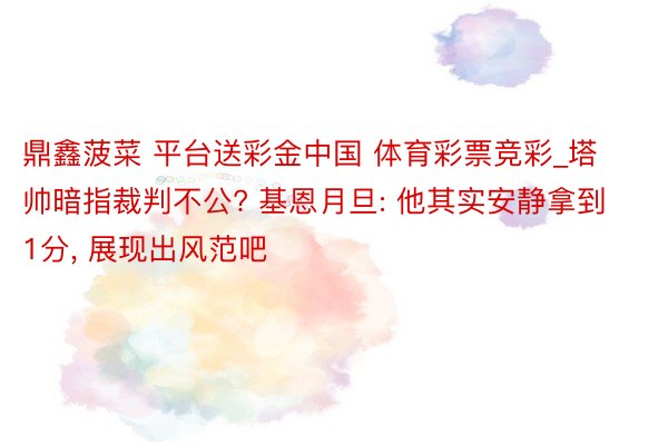 鼎鑫菠菜 平台送彩金中国 体育彩票竞彩_塔帅暗指裁判不公? 基恩月旦: 他其实安静拿到1分, 展现出风范吧