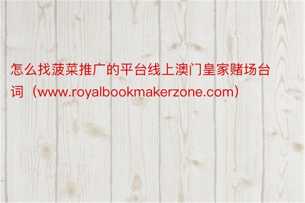 怎么找菠菜推广的平台线上澳门皇家赌场台词（www.royalbookmakerzone.com）