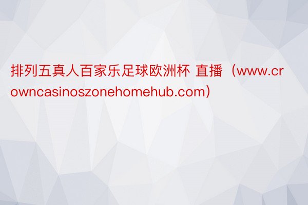 排列五真人百家乐足球欧洲杯 直播（www.crowncasinoszonehomehub.com）