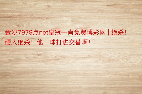 金沙7979点net皇冠一肖免费博彩网 | 绝杀！硬人绝杀！他一球打进交替啊！