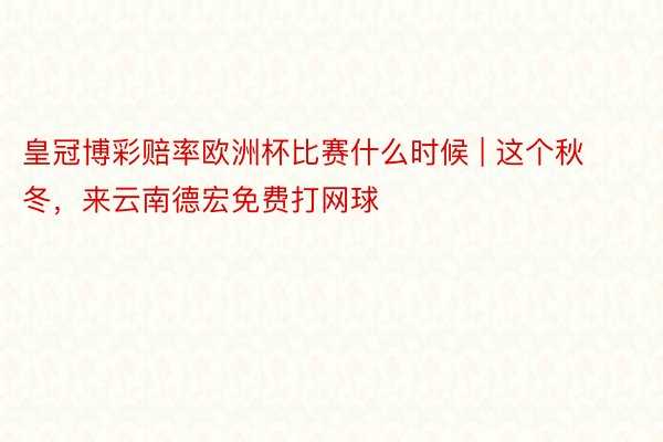 皇冠博彩赔率欧洲杯比赛什么时候 | 这个秋冬，来云南德宏免费打网球