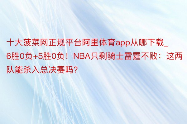 十大菠菜网正规平台阿里体育app从哪下载_6胜0负+5胜0负！NBA只剩骑士雷霆不败：这两队能杀入总决赛吗？