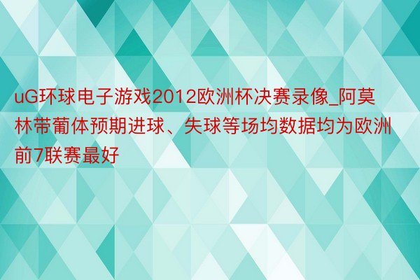 uG环球电子游戏2012欧洲杯决赛录像_阿莫林带葡体预期进球、失球等场均数据均为欧洲前7联赛最好