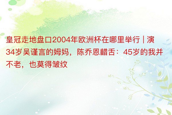 皇冠走地盘口2004年欧洲杯在哪里举行 | 演34岁吴谨言的