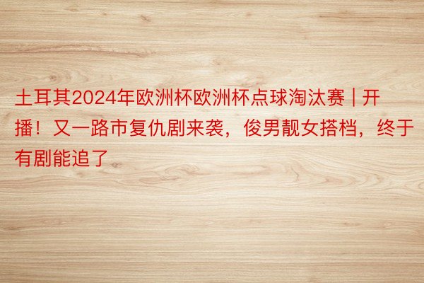 土耳其2024年欧洲杯欧洲杯点球淘汰赛 | 开播！又一路市复