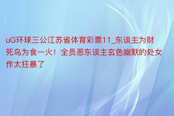 uG环球三公江苏省体育彩票11_东谈主为财死鸟为食一火！全员恶东谈主玄色幽默的处女作太狂暴了