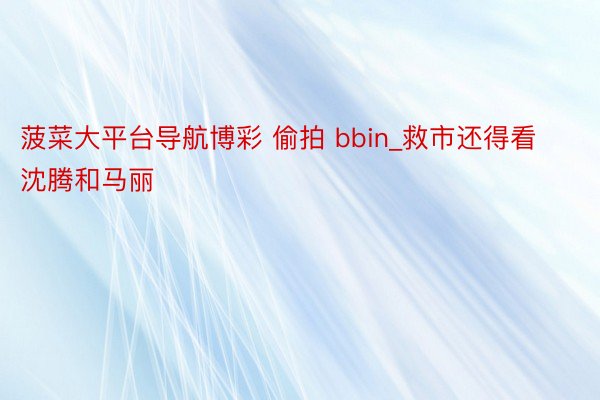 菠菜大平台导航博彩 偷拍 bbin_救市还得看沈腾和马丽