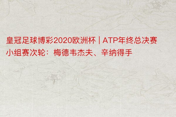 皇冠足球博彩2020欧洲杯 | ATP年终总决赛小组赛次轮：