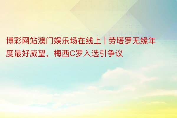 博彩网站澳门娱乐场在线上 | 劳塔罗无缘年度最好威望，梅西C罗入选引争议