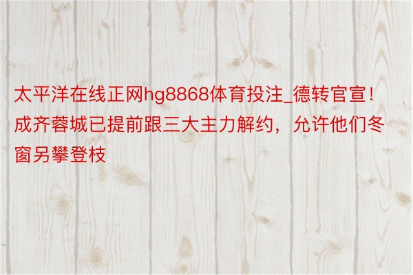 太平洋在线正网hg8868体育投注_德转官宣！成齐蓉城已提前跟三大主力解约，允许他们冬窗另攀登枝