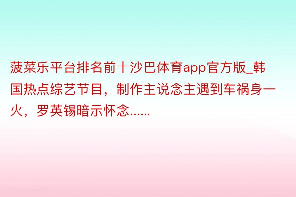 菠菜乐平台排名前十沙巴体育app官方版_韩国热点综艺节目，制作主说念主遇到车祸身一火，罗英锡暗示怀念......