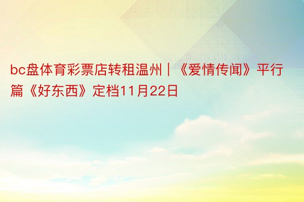 bc盘体育彩票店转租温州 | 《爱情传闻》平行篇《好东西》定档11月22日