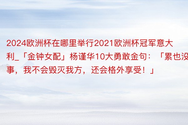 2024欧洲杯在哪里举行2021欧洲杯冠军意大利_「金钟女配」杨谨华10大勇敢金句：「累也没事，我不会毁灭我方，还会格外享受！」