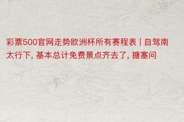 彩票500官网走势欧洲杯所有赛程表 | 自驾南太行下, 基本总计免费景点齐去了, 搪塞问