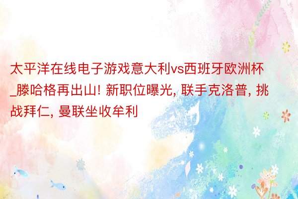 太平洋在线电子游戏意大利vs西班牙欧洲杯_滕哈格再出山! 新职位曝光, 联手克洛普, 挑战拜仁, 曼联坐收牟利