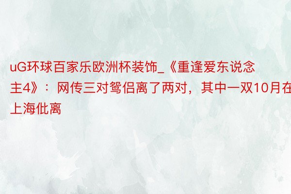 uG环球百家乐欧洲杯装饰_《重逢爱东说念主4》：网传三对鸳侣离了两对，其中一双10月在上海仳离