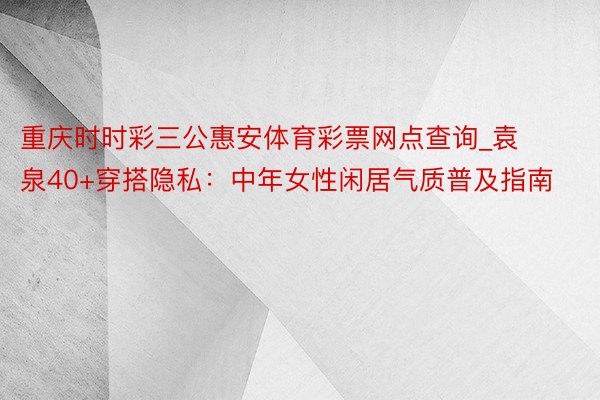 重庆时时彩三公惠安体育彩票网点查询_袁泉40+穿搭隐私：中年女性闲居气质普及指南