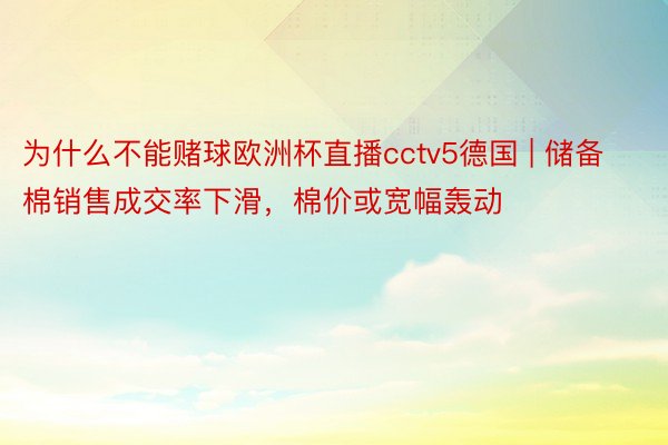 为什么不能赌球欧洲杯直播cctv5德国 | 储备棉销售成交率下滑，棉价或宽幅轰动