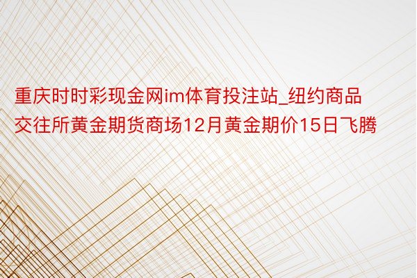 重庆时时彩现金网im体育投注站_纽约商品交往所黄金期货商场12月黄金期价15日飞腾