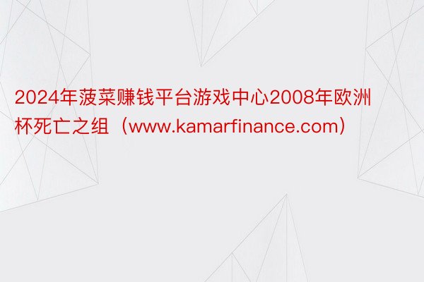 2024年菠菜赚钱平台游戏中心2008年欧洲杯死亡之组（ww