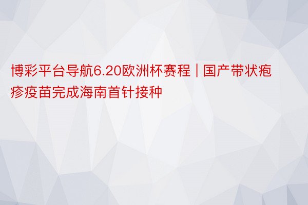 博彩平台导航6.20欧洲杯赛程 | 国产带状疱疹疫苗完成海南