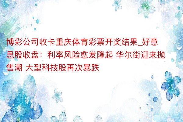 博彩公司收卡重庆体育彩票开奖结果_好意思股收盘：利率风险愈发